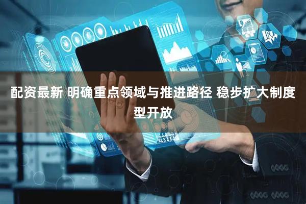 配资最新 明确重点领域与推进路径 稳步扩大制度型开放