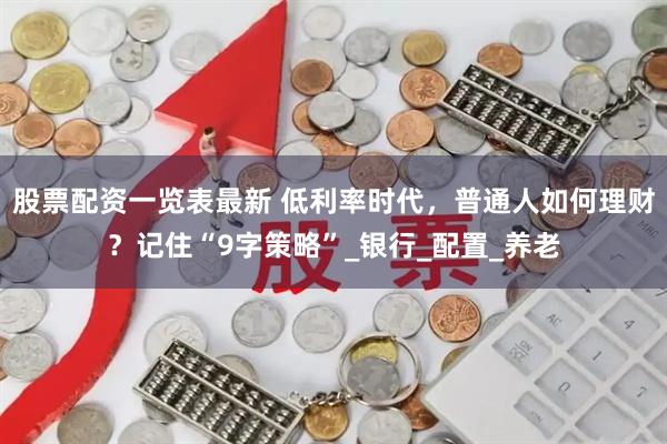股票配资一览表最新 低利率时代，普通人如何理财？记住“9字策略”_银行_配置_养老