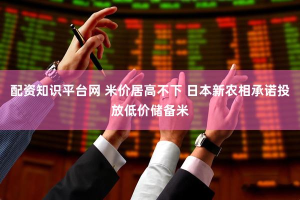 配资知识平台网 米价居高不下 日本新农相承诺投放低价储备米