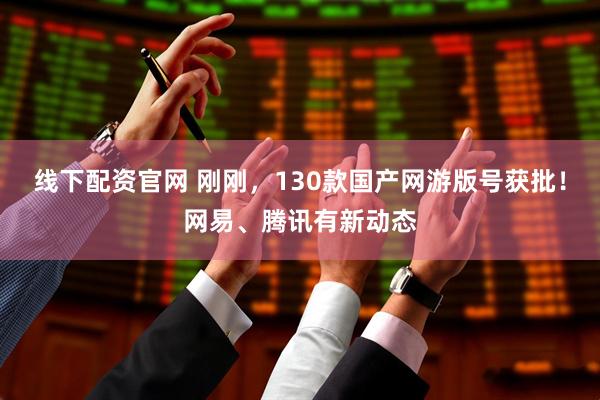 线下配资官网 刚刚，130款国产网游版号获批！网易、腾讯有新动态