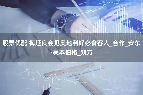 股票优配 梅延良会见奥地利好必食客人_合作_安东·豪本伯格_双方