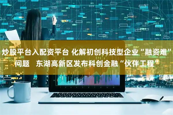 炒股平台入配资平台 化解初创科技型企业“融资难”问题   东湖高新区发布科创金融“伙伴工程”