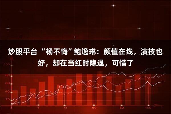 炒股平台 “杨不悔”鲍逸琳：颜值在线，演技也好，却在当红时隐退，可惜了