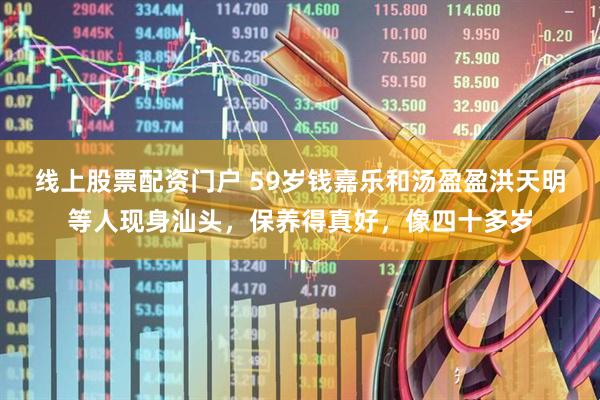 线上股票配资门户 59岁钱嘉乐和汤盈盈洪天明等人现身汕头，保养得真好，像四十多岁