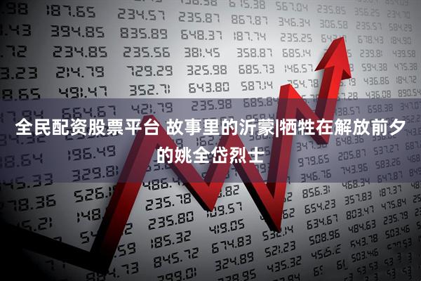 全民配资股票平台 故事里的沂蒙|牺牲在解放前夕的姚全岱烈士