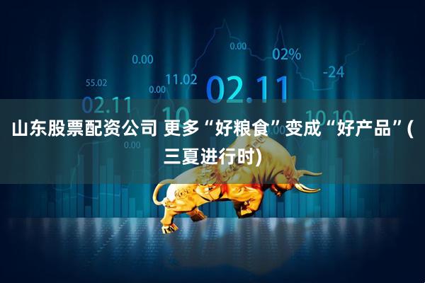 山东股票配资公司 更多“好粮食”变成“好产品”(三夏进行时)
