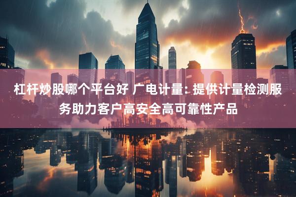 杠杆炒股哪个平台好 广电计量: 提供计量检测服务助力客户高安全高可靠性产品