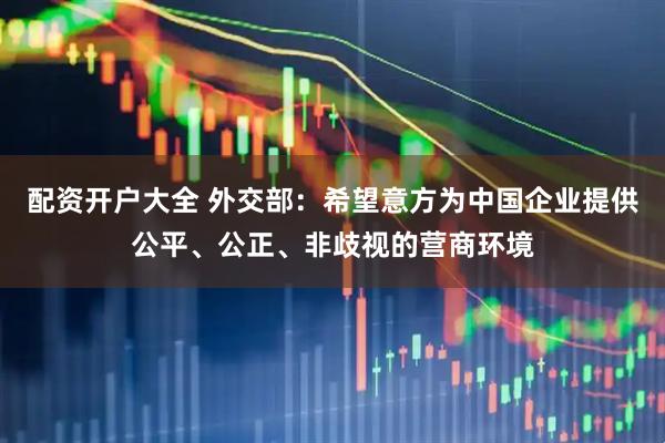 配资开户大全 外交部：希望意方为中国企业提供公平、公正、非歧视的营商环境