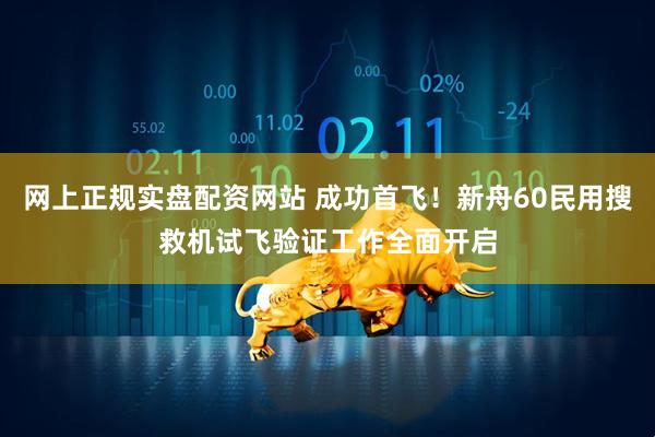 网上正规实盘配资网站 成功首飞！新舟60民用搜救机试飞验证工作全面开启