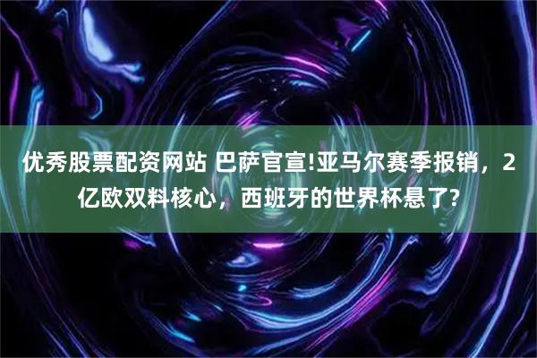 优秀股票配资网站 巴萨官宣!亚马尔赛季报销，2亿欧双料核心，西班牙的世界杯悬了?