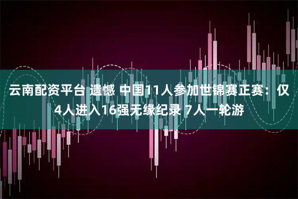 云南配资平台 遗憾 中国11人参加世锦赛正赛：仅4人进入16强无缘纪录 7人一轮游